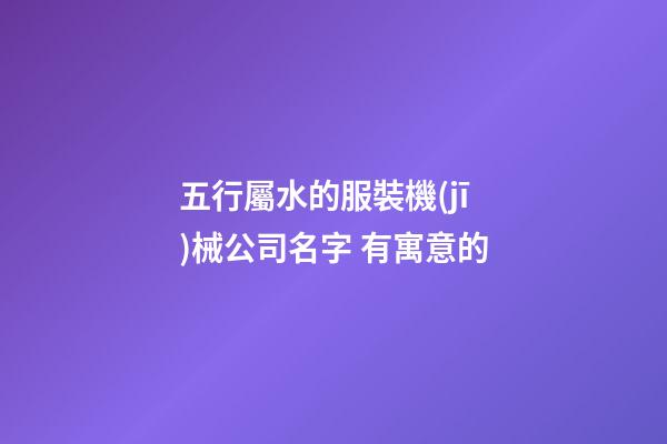 五行屬水的服裝機(jī)械公司名字 有寓意的-第1張-公司起名-玄機(jī)派
